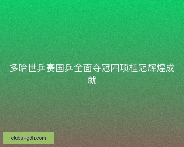 多哈世乒赛国乒全面夺冠四项桂冠辉煌成就