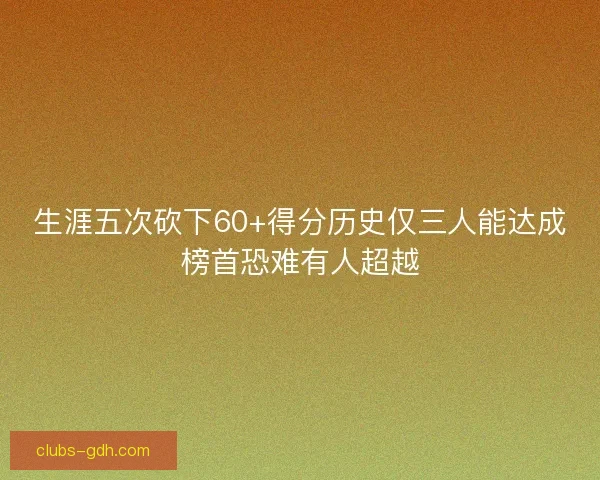 生涯五次砍下60+得分历史仅三人能达成榜首恐难有人超越