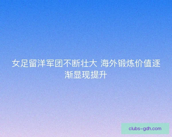 女足留洋军团不断壮大 海外锻炼价值逐渐显现提升