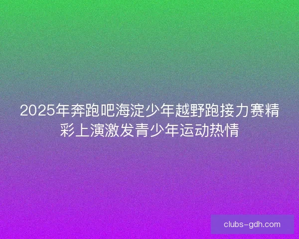 2025年奔跑吧海淀少年越野跑接力赛精彩上演激发青少年运动热情